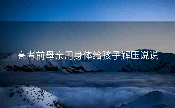 高考前母亲用身体给孩子解压说说