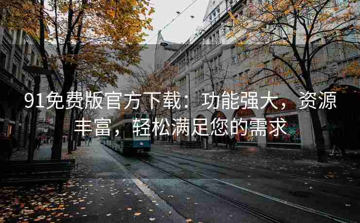 91免费版官方下载：功能强大，资源丰富，轻松满足您的需求