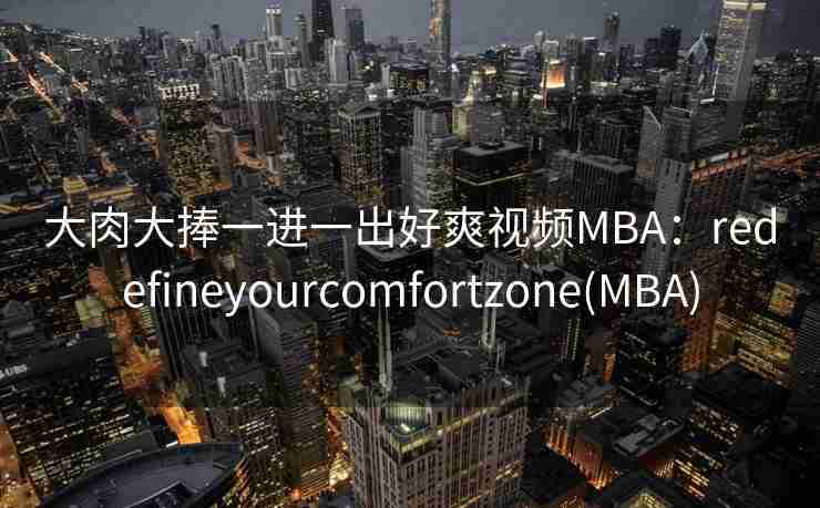 大肉大捧一进一出好爽视频MBA：redefineyourcomfortzone(MBA)