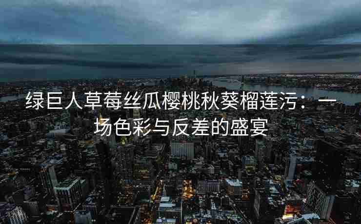 绿巨人草莓丝瓜樱桃秋葵榴莲污：一场色彩与反差的盛宴