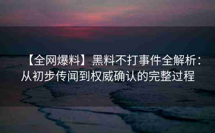 【全网爆料】黑料不打事件全解析：从初步传闻到权威确认的完整过程