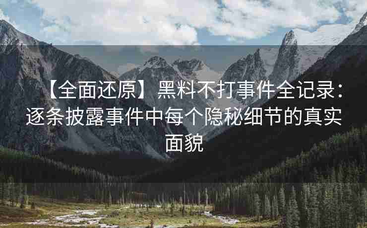 【全面还原】黑料不打事件全记录：逐条披露事件中每个隐秘细节的真实面貌