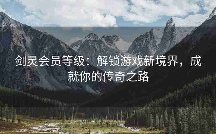 剑灵会员等级：解锁游戏新境界，成就你的传奇之路