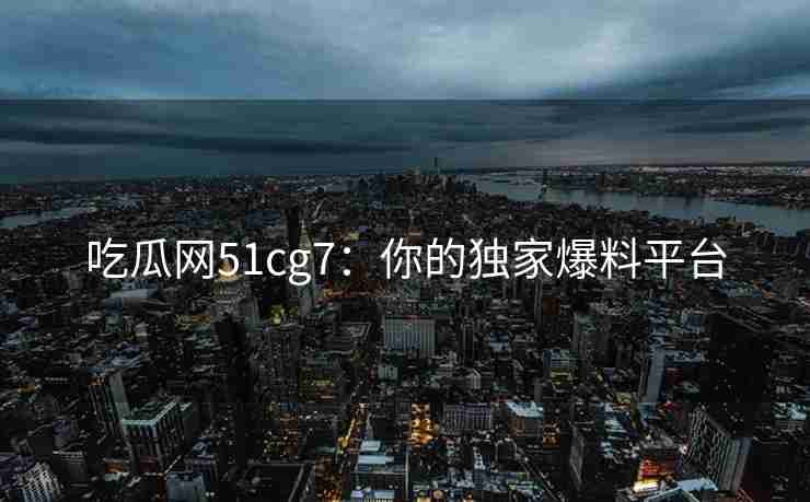 吃瓜网51cg7：你的独家爆料平台