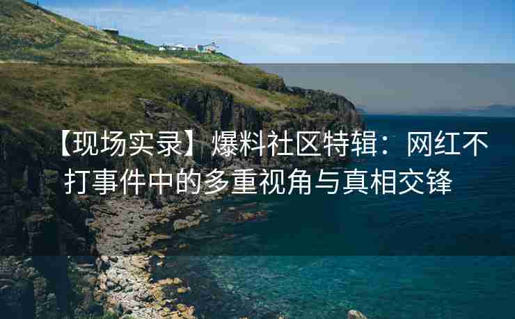 【现场实录】爆料社区特辑：网红不打事件中的多重视角与真相交锋