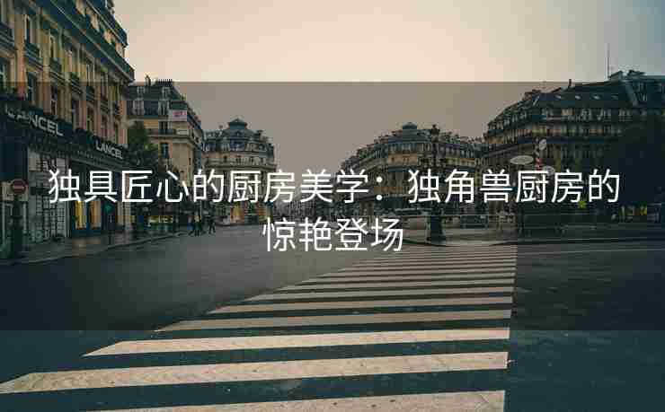 独具匠心的厨房美学：独角兽厨房的惊艳登场
