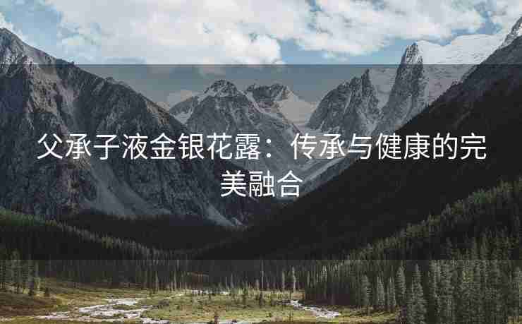 父承子液金银花露：传承与健康的完美融合