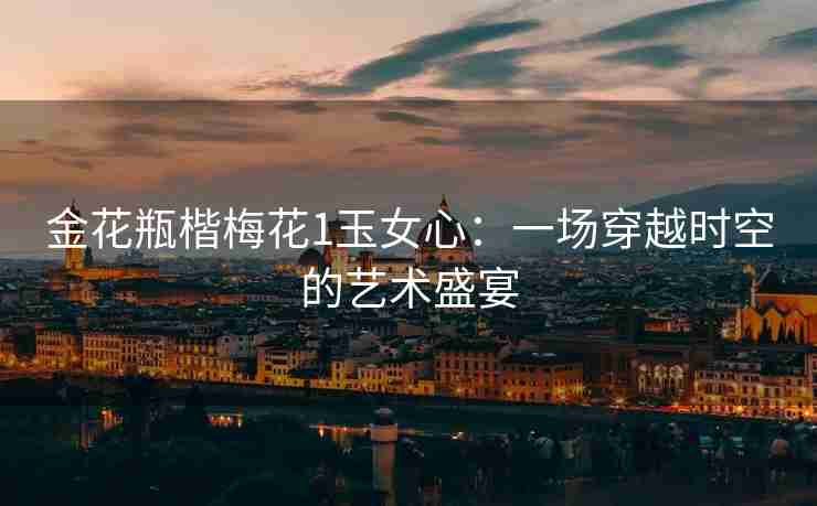 金花瓶楷梅花1玉女心：一场穿越时空的艺术盛宴