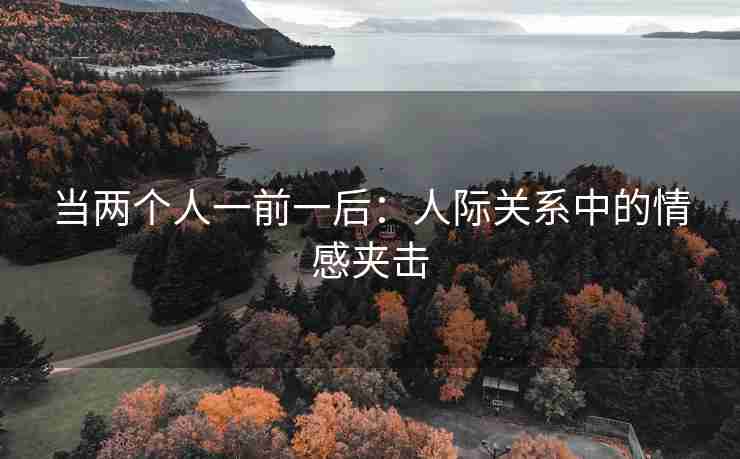 当两个人一前一后：人际关系中的情感夹击