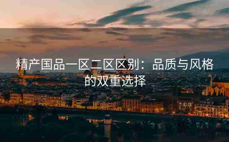 精产国品一区二区区别：品质与风格的双重选择