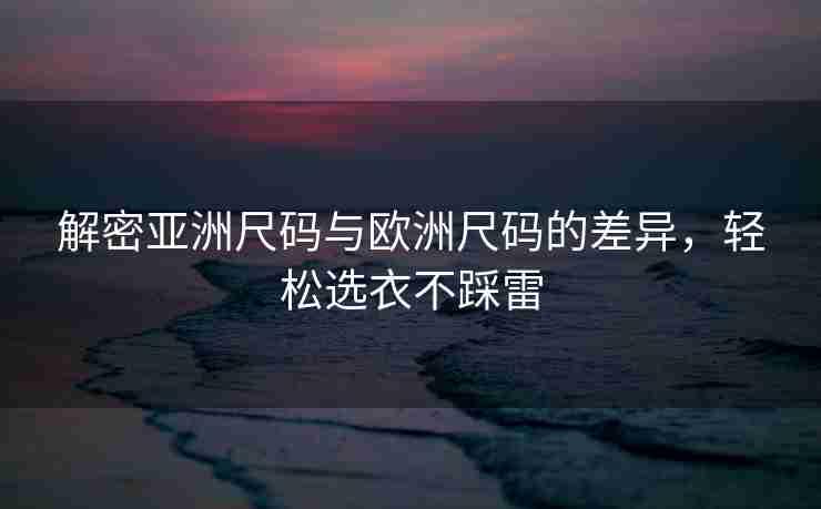 解密亚洲尺码与欧洲尺码的差异，轻松选衣不踩雷