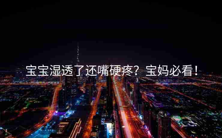 宝宝湿透了还嘴硬疼？宝妈必看！