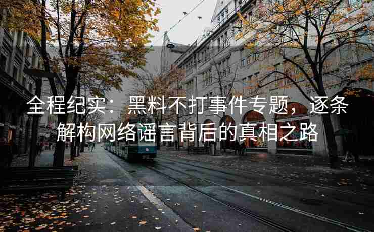 全程纪实：黑料不打事件专题，逐条解构网络谣言背后的真相之路