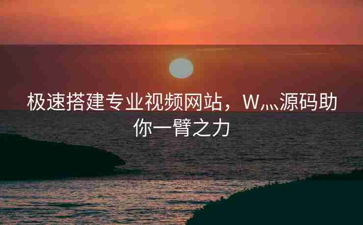 极速搭建专业视频网站，W灬源码助你一臂之力