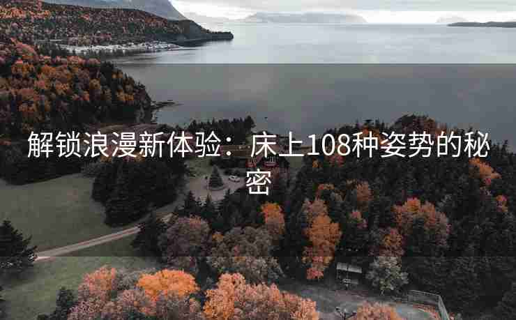 解锁浪漫新体验：床上108种姿势的秘密