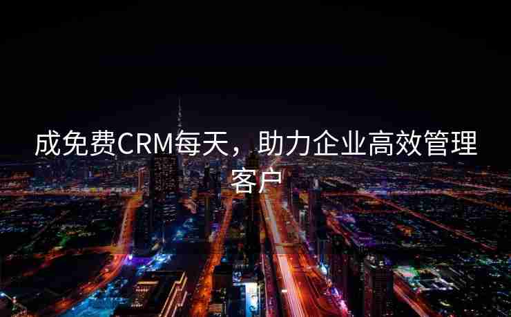 成免费CRM每天，助力企业高效管理客户