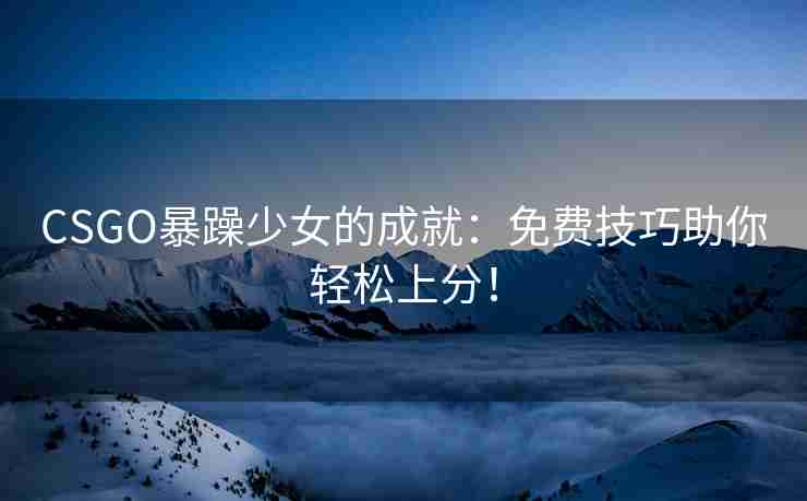 CSGO暴躁少女的成就：免费技巧助你轻松上分！