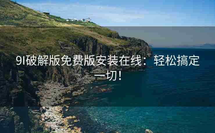 9I破解版免费版安装在线：轻松搞定一切！
