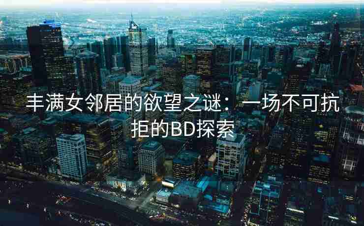 丰满女邻居的欲望之谜：一场不可抗拒的BD探索