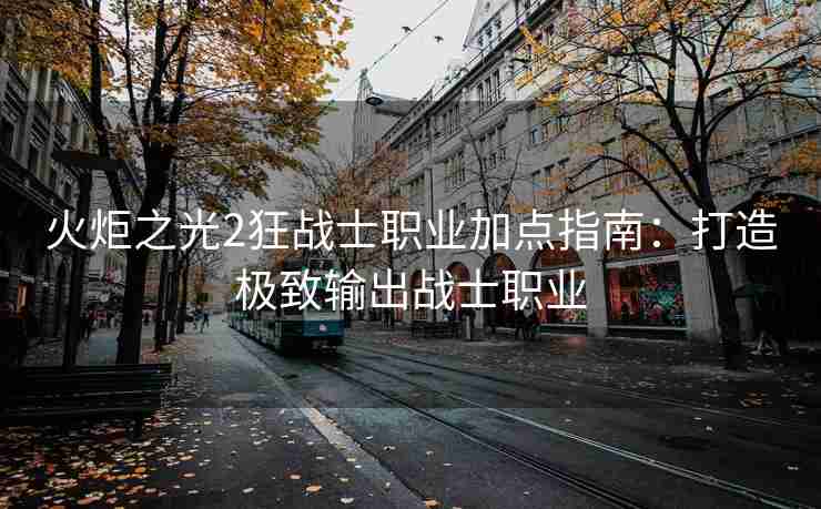 火炬之光2狂战士职业加点指南：打造极致输出战士职业