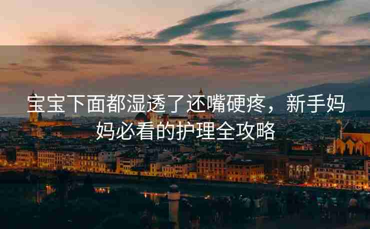 宝宝下面都湿透了还嘴硬疼，新手妈妈必看的护理全攻略