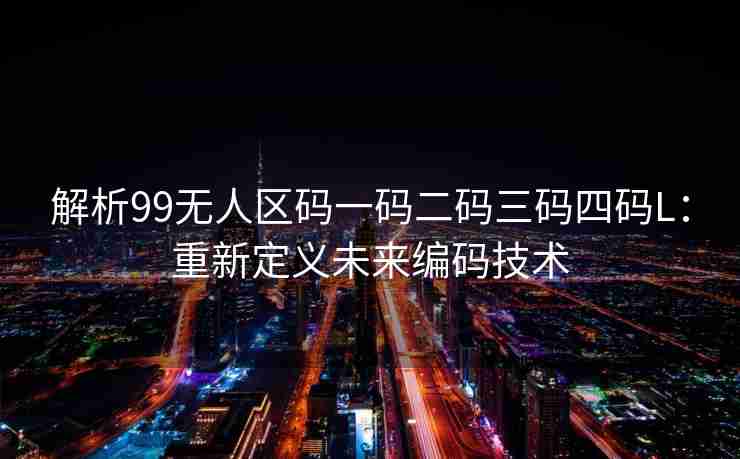 解析99无人区码一码二码三码四码L：重新定义未来编码技术