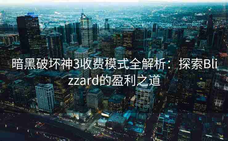 暗黑破坏神3收费模式全解析：探索Blizzard的盈利之道
