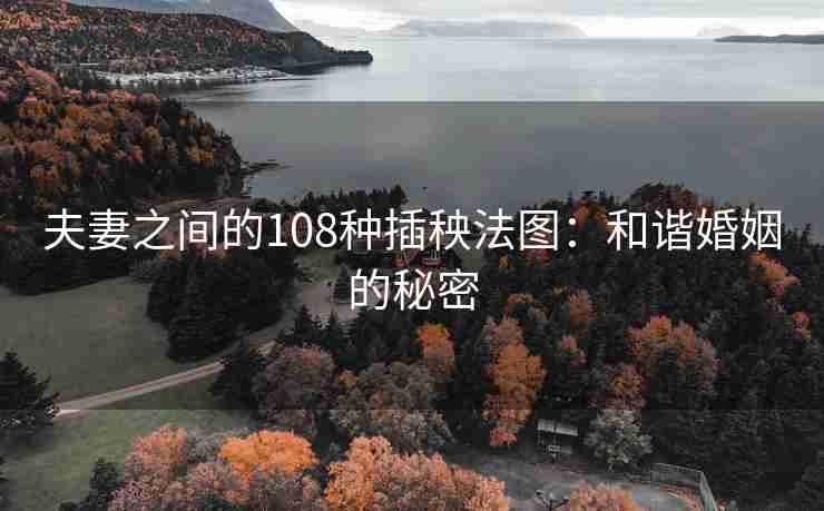 夫妻之间的108种插秧法图：和谐婚姻的秘密