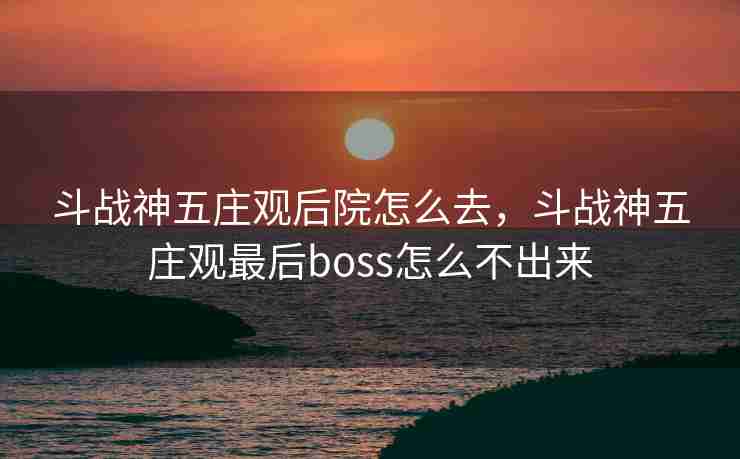 斗战神五庄观后院怎么去，斗战神五庄观最后boss怎么不出来