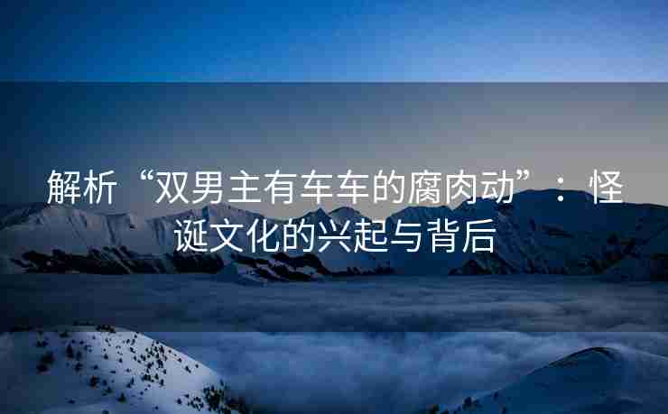 解析“双男主有车车的腐肉动”：怪诞文化的兴起与背后