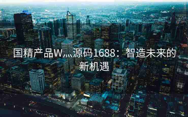 国精产品W灬源码1688：智造未来的新机遇