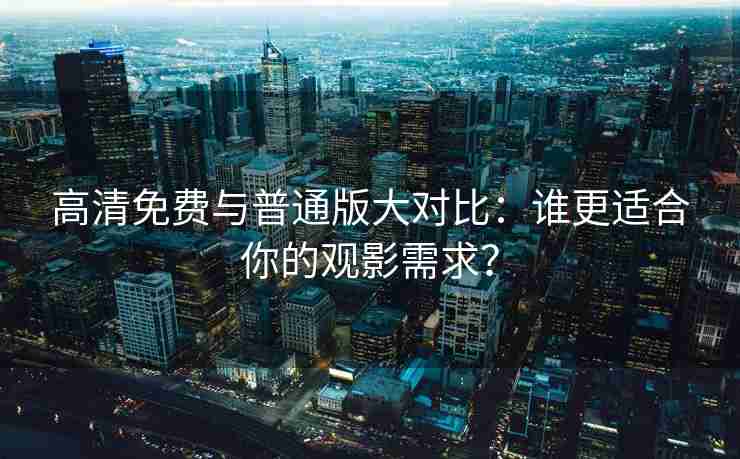 高清免费与普通版大对比：谁更适合你的观影需求？