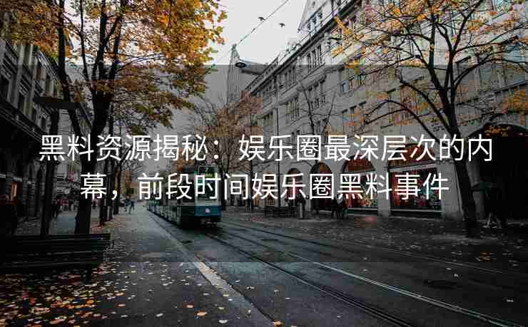 黑料资源揭秘：娱乐圈最深层次的内幕，前段时间娱乐圈黑料事件