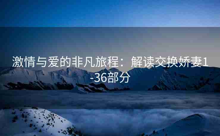 激情与爱的非凡旅程：解读交换娇妻1-36部分
