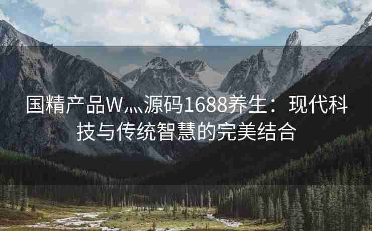 国精产品W灬源码1688养生：现代科技与传统智慧的完美结合