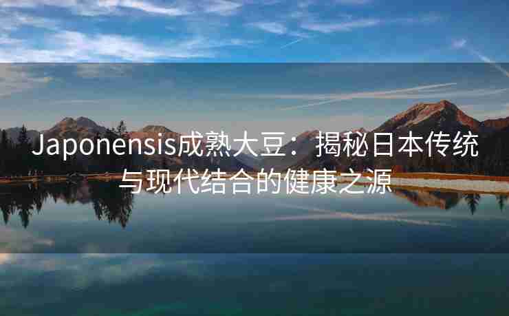 Japonensis成熟大豆：揭秘日本传统与现代结合的健康之源