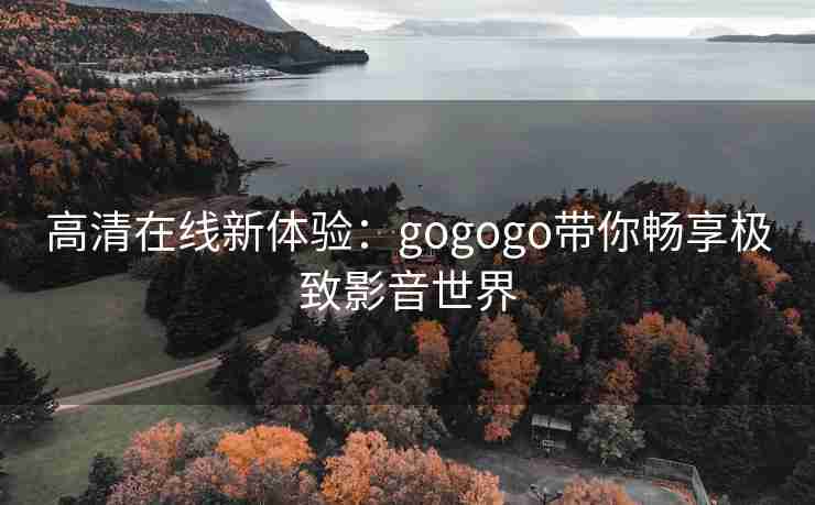 高清在线新体验：gogogo带你畅享极致影音世界