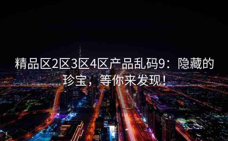 精品区2区3区4区产品乱码9：隐藏的珍宝，等你来发现！