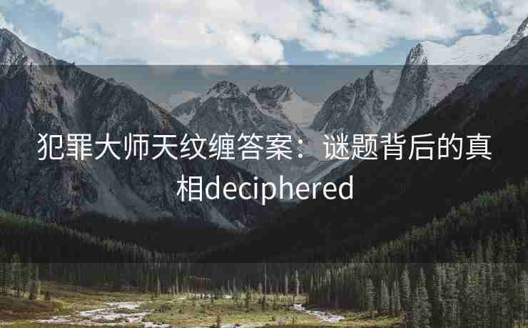 犯罪大师天纹缠答案：谜题背后的真相deciphered