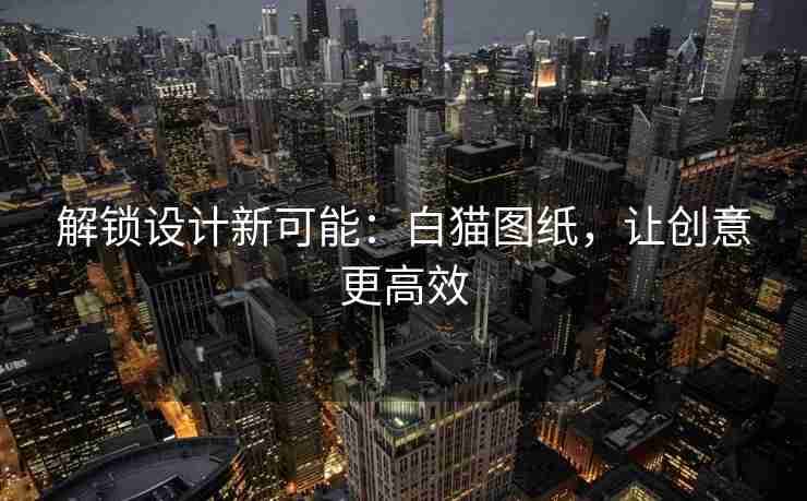 解锁设计新可能：白猫图纸，让创意更高效