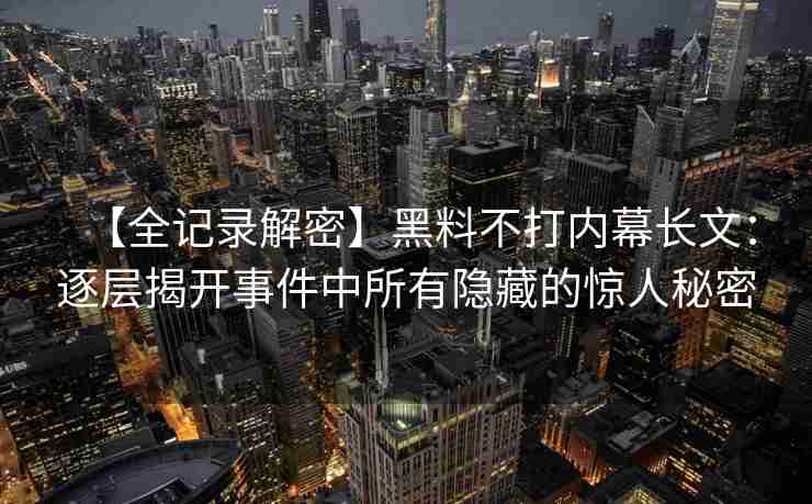 【全记录解密】黑料不打内幕长文：逐层揭开事件中所有隐藏的惊人秘密