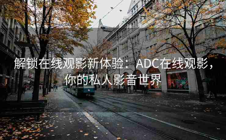 解锁在线观影新体验：ADC在线观影，你的私人影音世界